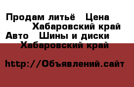 Продам литьё › Цена ­ 23 000 - Хабаровский край Авто » Шины и диски   . Хабаровский край